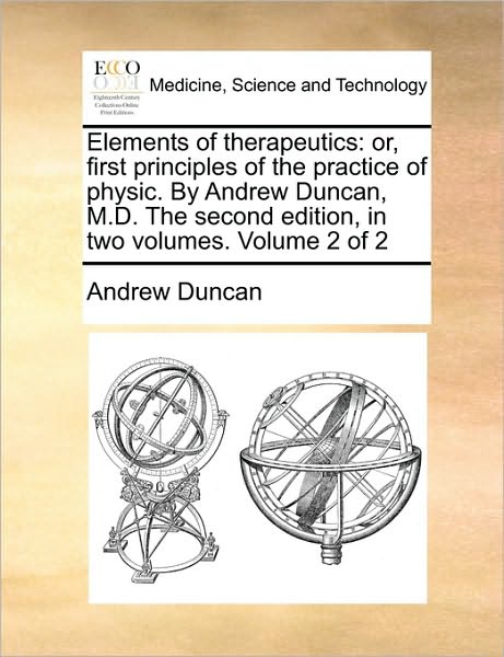 Elements of Therapeutics: Or, First Principles of the Practice of Physic. by Andrew Duncan, M.d. the Second Edition, in Two Volumes. Volume 2 of - Andrew Duncan - Books - Gale Ecco, Print Editions - 9781170036020 - June 10, 2010