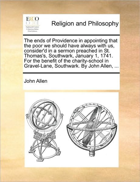 The Ends of Providence in Appointing That the Poor We Should Have Always with Us, Consider'd in a Sermon Preached in St. Thomas's, Southwark, January 1, 1 - John Allen - Böcker - Gale Ecco, Print Editions - 9781170502020 - 29 maj 2010