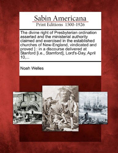 Cover for Noah Welles · The Divine Right of Presbyterian Ordination Asserted and the Ministerial Authority Claimed and Exercised in the Established Churches of New-england, ... [i.e., Stamford], Lord's-day, April 10,... (Paperback Book) (2012)