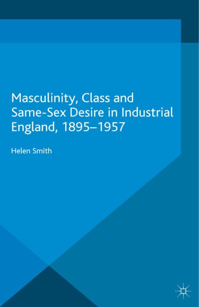 Cover for Helen Smith · Masculinity, Class and Same-Sex Desire in Industrial England, 1895-1957 - Genders and Sexualities in History (Paperback Book) [1st ed. 2015 edition] (2017)