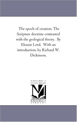 Cover for Michigan Historical Reprint Series · The Epoch of Creation. the Scripture Doctrine Contrasted with the Geological Theory.  by Eleazar Lord.  with an Introduction, by Richard W. Dickinson. (Paperback Book) (2006)