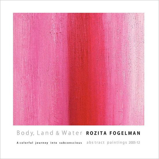 Cover for Rozita Fogelman · Body, Land &amp; Water: a Colorful Journey into Subconscious.: Abstract Paintings 2005-12 (Paperback Book) (2012)