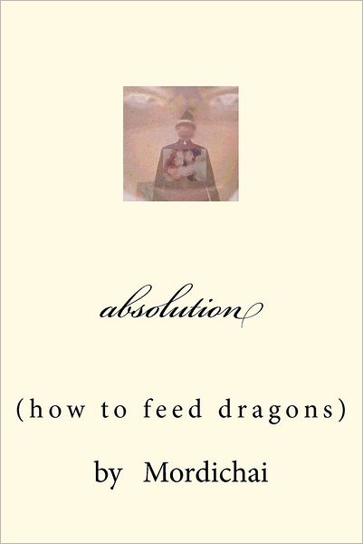 Absolution: How to Feed Dragons - Mordichai - Bøger - CreateSpace Independent Publishing Platf - 9781479227020 - 17. september 2012