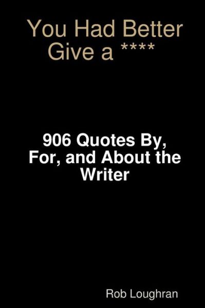 You Had Better Give a ****: 906 Quotes By, For, and About the Writer - Rob Loughran - Books - Createspace - 9781490400020 - June 9, 2013