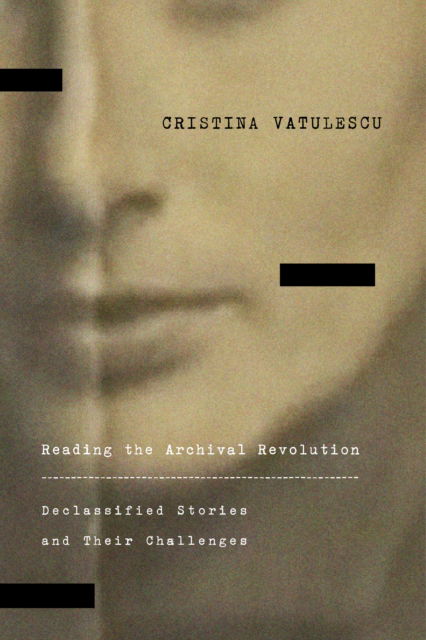 Cover for Cristina Vatulescu · Reading the Archival Revolution: Declassified Stories and Their Challenges - Square One: First-Order Questions in the Humanities (Paperback Book) (2024)