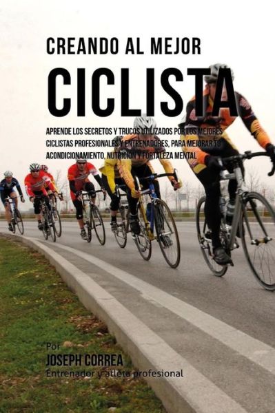 Cover for Correa (Entrenador Y Atleta Profesional) · Creando Al Mejor Ciclista: Aprende Los Secretos Y Trucos Utilizados Por Los Mejores Ciclistas Profesionales Y Entrenadores, Para Mejorar Tu Acond (Paperback Book) (2015)