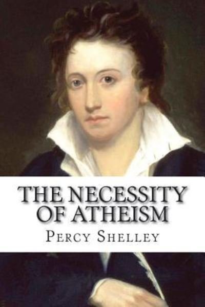The Necessity of Atheism Percy Bysshe Shelley - Percy Bysshe Shelley - Boeken - Createspace Independent Publishing Platf - 9781543155020 - 17 februari 2017