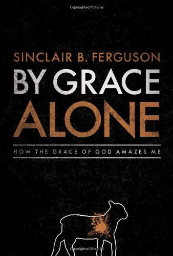 Cover for Sinclair B. Ferguson · By Grace Alone: How the Grace of God Amazes Me (Hardcover Book) (2010)