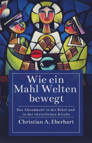 Wie ein Mahl Welten bewegt: Das Abendmahl in der Bibel und in der christlichen Kirche - Christian Eberhart - Books - Lucid Books - 9781632961020 - January 31, 2017