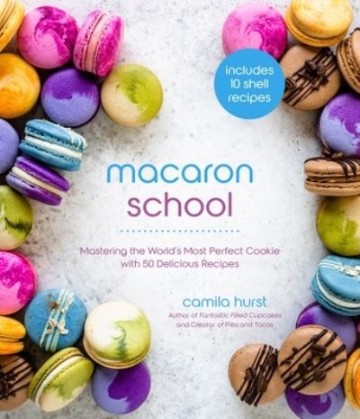 Cover for Camila Hurst · Macaron School: Mastering the World's Most Perfect Cookie with 50 Delicious Recipes (Paperback Book) (2022)