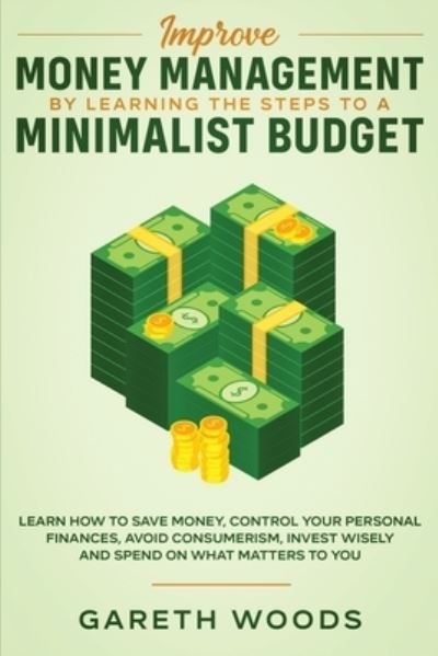 Cover for Gareth Woods · Improve Money Management by Learning the Steps to a Minimalist Budget: Learn How to Save Money, Control your Personal Finances, Avoid Consumerism, Invest Wisely and Spend on What Matters to You (Paperback Book) (2020)