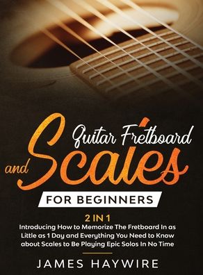 Cover for James Haywire · Guitar Scales and Fretboard for Beginners (2 in 1) Introducing How to Memorize The Fretboard In as Little as 1 Day and Everything You Need to Know About Scales to Be Playing Epic Solos In No Time: Introducing How to Memorize The Fretboard In as Little as  (Hardcover Book) (2020)