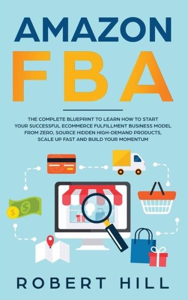 Cover for Robert Hill · Amazon FBA: The Complete Blueprint to Learn How to Start Your Successful Ecommerce Fulfillment Business Model From Zero, Source Hidden High-Demand Products, Scale Up Fast and Build Your Momentum (Hardcover Book) (2020)
