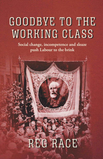 Cover for Reg Race · Goodbye to the Working Class: Social change, incompetence and sleaze push Labour to the brink (Hardcover Book) (2021)