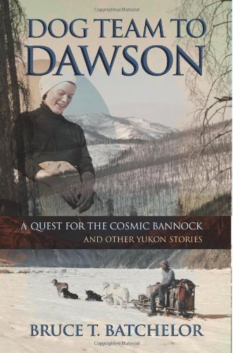 Cover for Bruce T. Batchelor · Dog Team to Dawson: a Quest for the Cosmic Bannock and Other Yukon Stories (Paperback Book) (2014)