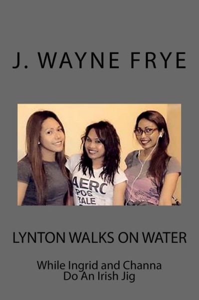 Lynton Walks on Water While Ingrid and Channa do an Irish Jig - J Wayne Frye - Kirjat - Peninsula Publishing - 9781928183020 - maanantai 30. kesäkuuta 2014