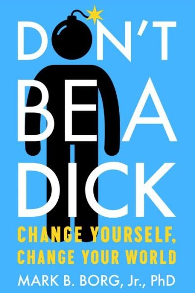 Cover for Borg, Jr., Mark B. (Mark B. Borg, Jr.) · Don'T be a Dick: Change Yourself, Change Your World (Paperback Book) (2019)