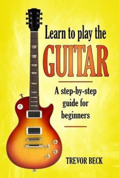 Learn to Play the Guitar - Trevor Beck - Livres - Createspace Independent Publishing Platf - 9781979615020 - 9 novembre 2017