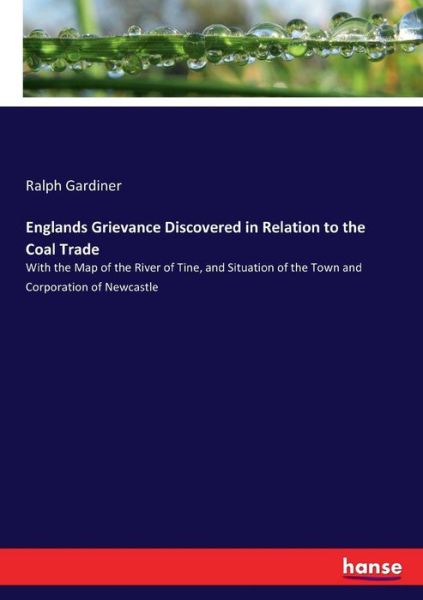 Englands Grievance Discovered in Relation to the Coal Trade: With the Map of the River of Tine, and Situation of the Town and Corporation of Newcastle - Ralph Gardiner - Books - Hansebooks - 9783337064020 - May 9, 2017