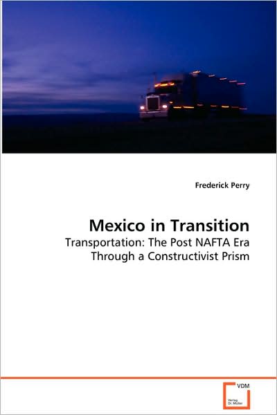 Mexico in Transition: Transportation: the Post Nafta Era Through a Constructivist Prism - Frederick Perry - Books - VDM Verlag - 9783639072020 - September 4, 2008