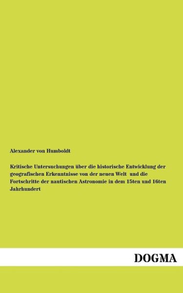 Kritische Untersuchungen Über Die Historische Entwicklung Der Geografischen Erkenntnisse Von Der Neuen Welt  Und Die Fortschritte Der Nautischen ... 15ten Und 16ten Jahrhundert - Alexander Von Humboldt - Bøger - DOGMA - 9783954540020 - 8. juni 2012