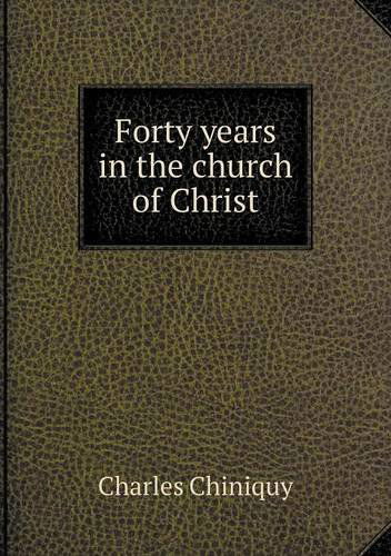 Cover for Charles Chiniquy · Forty Years in the Church of Christ (Paperback Book) (2013)