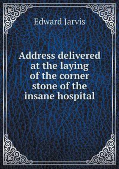 Cover for Edward Jarvis · Address Delivered at the Laying of the Corner Stone of the Insane Hospital (Paperback Book) (2015)