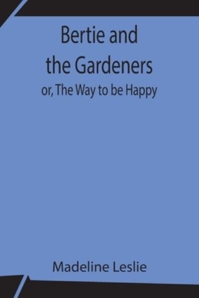 Bertie and the Gardeners; or, The Way to be Happy - Madeline Leslie - Books - Alpha Edition - 9789354843020 - July 21, 2021