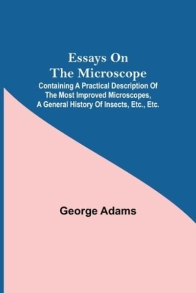 Cover for George Adams · Essays on the Microscope; Containing a Practical Description of the Most Improved Microscopes, a General History of Insects, etc., etc. (Taschenbuch) (2021)