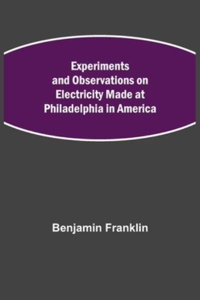 Experiments and Observations on Electricity Made at Philadelphia in America - Benjamin Franklin - Books - Alpha Edition - 9789355341020 - October 22, 2021