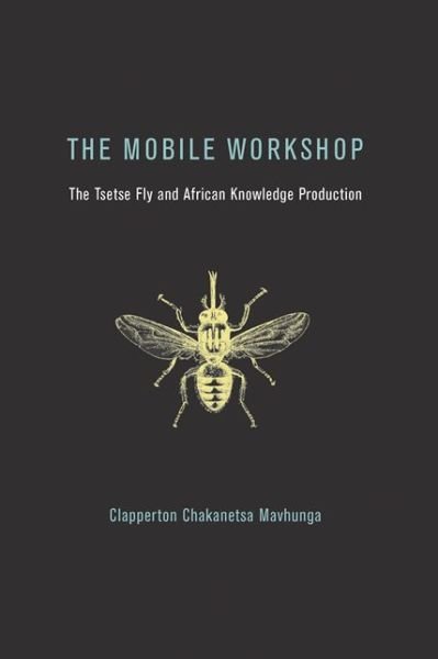 Cover for Mavhunga, Clapperton Chakanetsa (Associate Professor, Massachusetts Institute of Technology) · The Mobile Workshop: The Tsetse Fly and African Knowledge Production - The MIT Press (Paperback Book) (2018)
