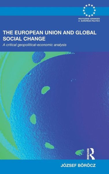 Cover for Borocz, Jozsef (Rutgers University, USA) · The European Union and Global Social Change: A Critical Geopolitical-Economic Analysis - Routledge Advances in European Politics (Hardcover Book) (2009)