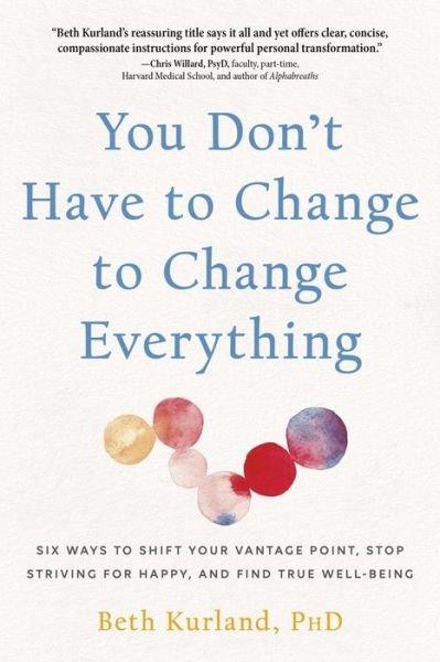 Cover for Beth Kurland · You Don't Have to Change to Change Everything: Six Ways to Shift Your Vantage Point, Stop Striving for Happy, and Find True Well-Being (Paperback Book) (2024)