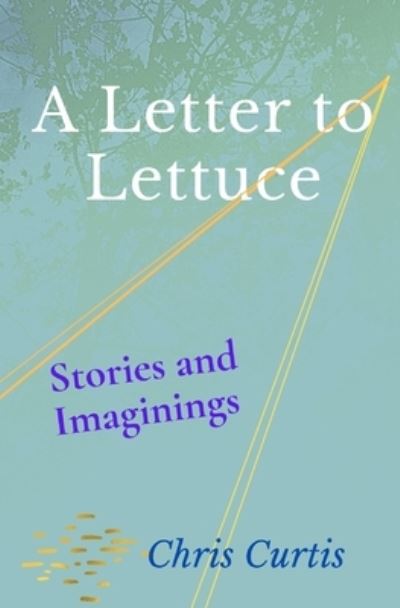 A Letter to Lettuce : Stories and Imaginings - Chris Curtis - Books - Palm Garden Publishers - 9780987258021 - January 19, 2021