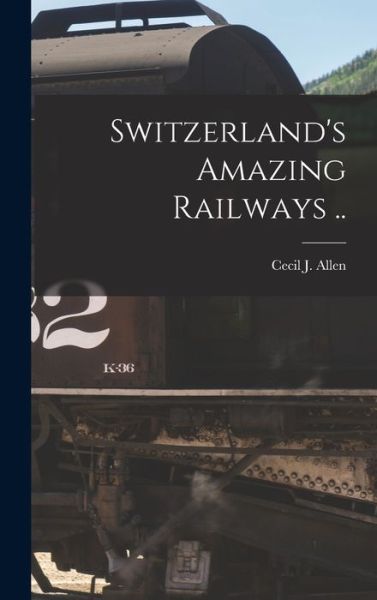 Cover for Cecil J 1886-1973 Allen · Switzerland's Amazing Railways .. (Hardcover Book) (2021)