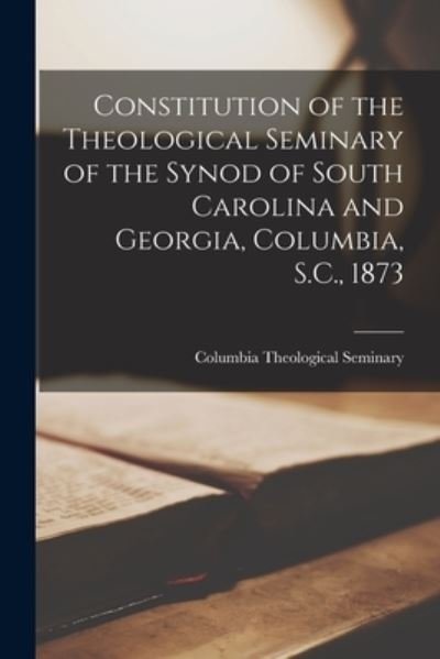 Constitution of the Theological Seminary of the Synod of South Carolina and Georgia, Columbia, S.C., 1873 - Columbia Theological Seminary (Columb - Books - Legare Street Press - 9781014753021 - September 9, 2021