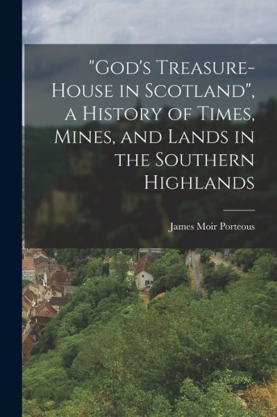 Cover for James Moir Porteous · God's Treasure-House in Scotland, a History of Times, Mines, and Lands in the Southern Highlands (Book) (2022)