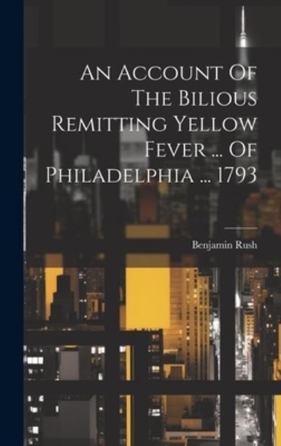 Account of the Bilious Remitting Yellow Fever ... of Philadelphia ... 1793 - Benjamin Rush - Books - Creative Media Partners, LLC - 9781020961021 - July 18, 2023