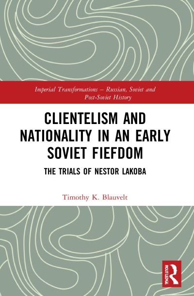 Cover for Blauvelt, Timothy (Ilia State University, Tbilisi, Georgia) · Clientelism and Nationality in an Early Soviet Fiefdom: The Trials of Nestor Lakoba - Imperial Transformations – Russian, Soviet and Post-Soviet History (Paperback Book) (2023)