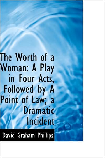 Cover for David Graham Phillips · The Worth of a Woman: a Play in Four Acts, Followed by a Point of Law; a Dramatic Incident (Hardcover Book) (2009)