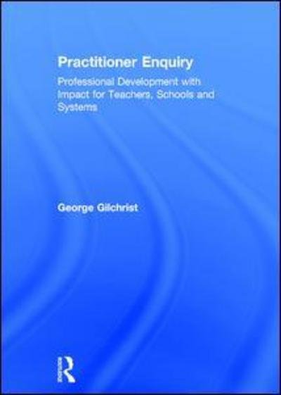 Cover for Gilchrist, George (Parkside and Ancrum Primary Schools, UK) · Practitioner Enquiry: Professional Development with Impact for Teachers, Schools and Systems (Hardcover bog) (2018)