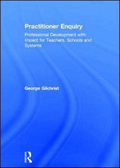 Cover for Gilchrist, George (Parkside and Ancrum Primary Schools, UK) · Practitioner Enquiry: Professional Development with Impact for Teachers, Schools and Systems (Inbunden Bok) (2018)