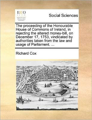 Cover for Richard Cox · The Proceeding of the Honourable House of Commons of Ireland, in Rejecting the Altered Money-bill, on December 17, 1753, Vindicated by Authorities Taken F (Paperback Book) (2010)