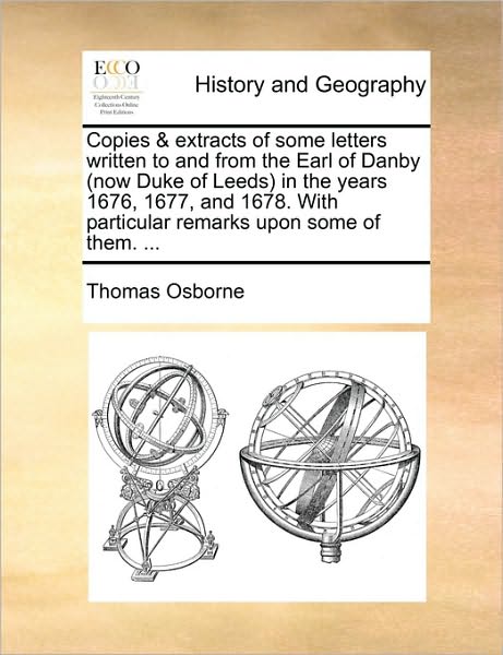 Copies & Extracts of Some Letters Written to and from the Earl of Danby (Now Duke of Leeds in the Years 1676, 1677, and 1678. with Particular Remarks - Thomas Osborne - Books - Gale Ecco, Print Editions - 9781170381021 - May 30, 2010