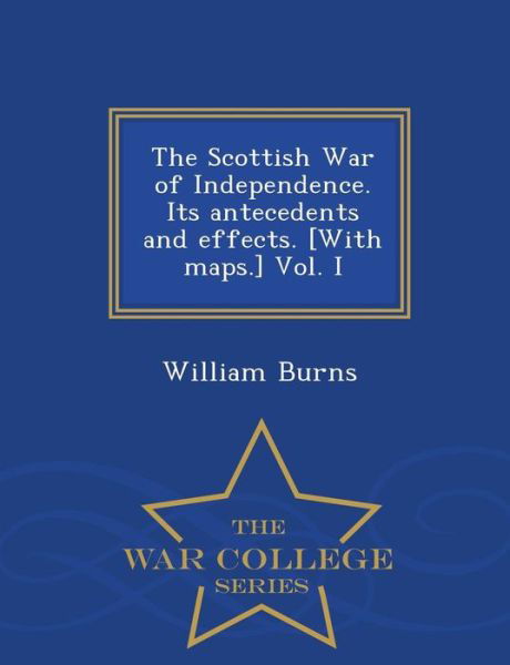 Cover for William Burns · The Scottish War of Independence. Its Antecedents and Effects. [with Maps.] Vol. I - War College Series (Paperback Book) (2015)
