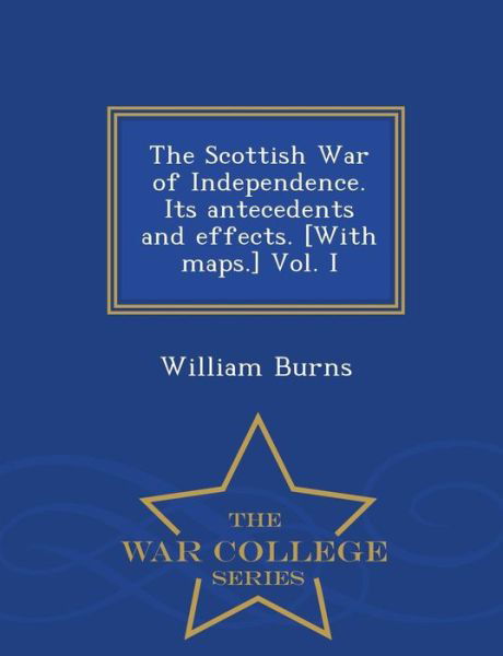 Cover for William Burns · The Scottish War of Independence. Its Antecedents and Effects. [with Maps.] Vol. I - War College Series (Taschenbuch) (2015)