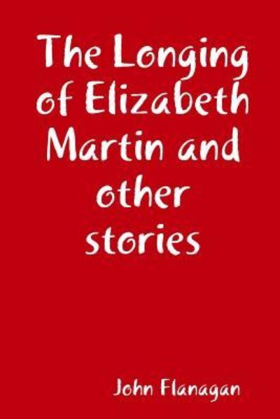 The Longing of Elizabeth Martin and other stories - John Flanagan - Livres - Lulu.com - 9781387936021 - 13 juillet 2018