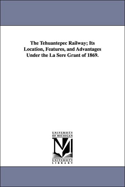 Cover for Michigan Historical Reprint Series · The Tehuantepec Railway; Its Location, Features, and Advantages Under the La Sere Grant of 1869. (Paperback Book) (2006)