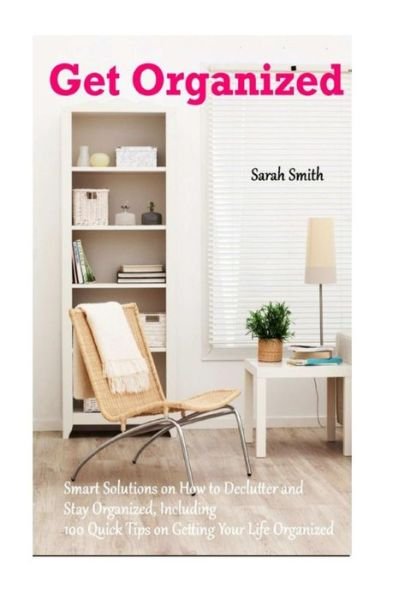 Cover for Sarah Smith · Get Organized: Smart Solutions on How to Declutter and Stay Organized, Including 100 Quick Tips on Getting Your Life Organized (Paperback Book) (2014)