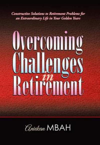 Cover for Aniekan Mbah · Overcoming Challenges in Retirement: Constructive Solutions to Retirement Problems for an Extraordinary Life in Your Golden Years (Hardcover Book) (2015)